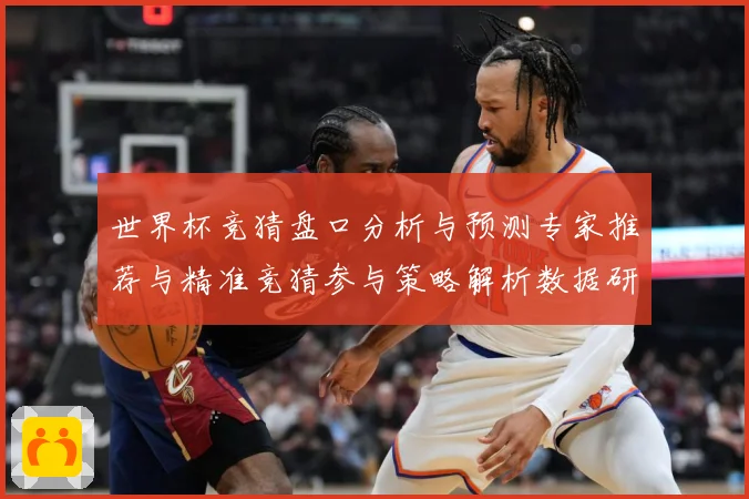 世界杯竞猜盘口分析与预测专家推荐与精准竞猜参与策略解析数据研判