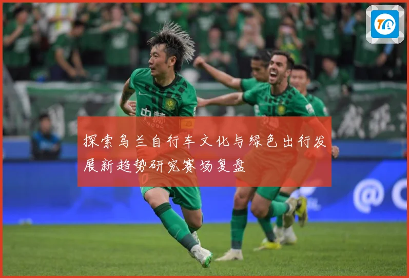 探索乌兰自行车文化与绿色出行发展新趋势研究赛场复盘