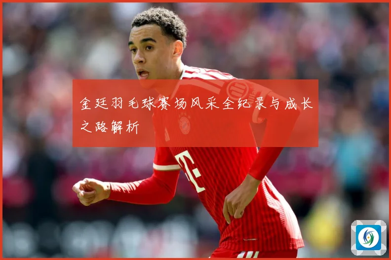 金廷羽毛球赛场风采全纪录与成长之路解析