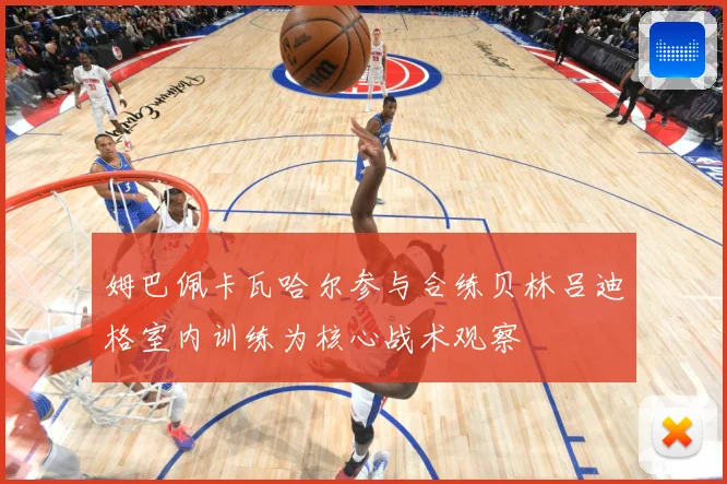 姆巴佩卡瓦哈尔参与合练贝林吕迪格室内训练为核心战术观察