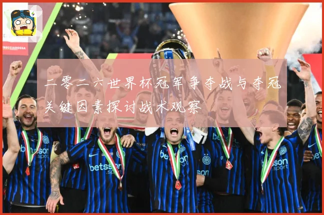 二零二六世界杯冠军争夺战与夺冠关键因素探讨战术观察