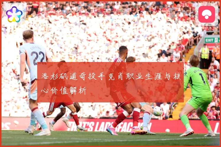 洛杉矶道奇投手克肖职业生涯与核心价值解析