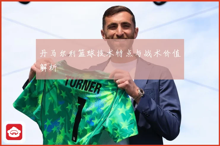 丹马尔利篮球技术特点与战术价值解析