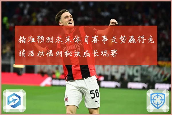 精准预测未来体育赛事走势赢得竞猜活动福利秘诀成长观察