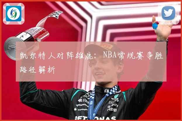 凯尔特人对阵雄鹿：NBA常规赛争胜路径解析