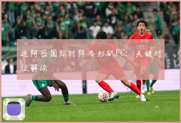 迈阿密国际对阵洛杉矶FC：关键对位解读