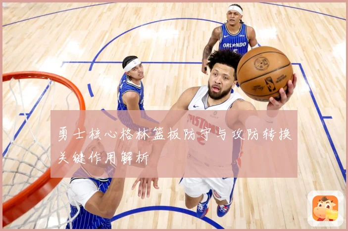 勇士核心格林篮板防守与攻防转换关键作用解析