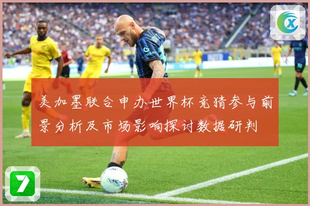 美加墨联合申办世界杯竞猜参与前景分析及市场影响探讨数据研判