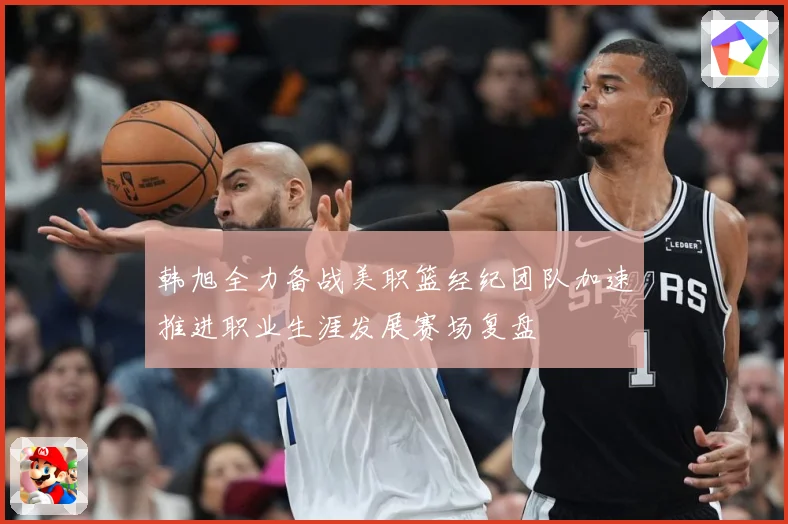 韩旭全力备战美职篮经纪团队加速推进职业生涯发展赛场复盘
