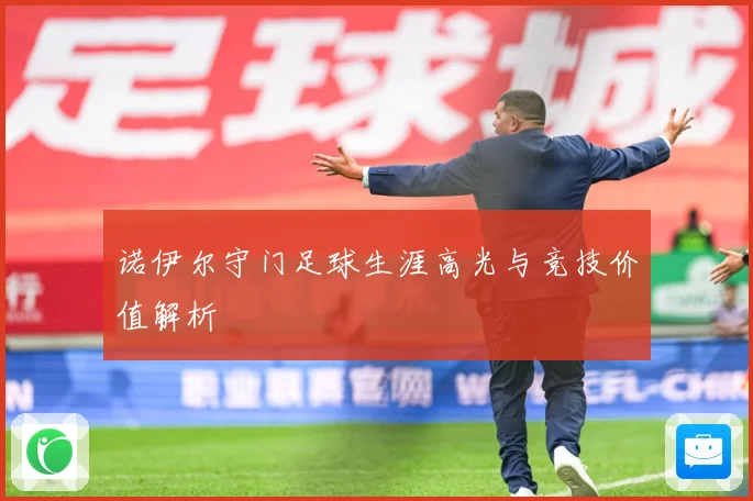 诺伊尔守门足球生涯高光与竞技价值解析
