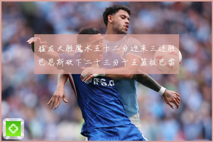 猛龙大胜魔术五十二分迎来三连胜巴恩斯砍下二十三分十五篮板巴雷专题观察