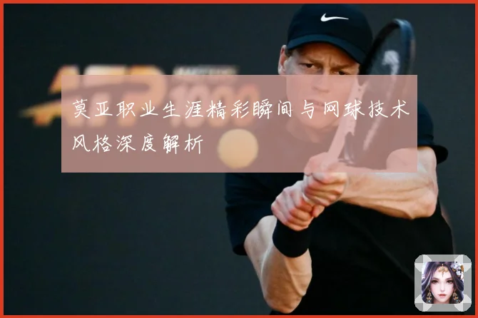 莫亚职业生涯精彩瞬间与网球技术风格深度解析
