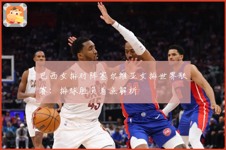 巴西女排对阵塞尔维亚女排世界联赛：排球胜负看点解析