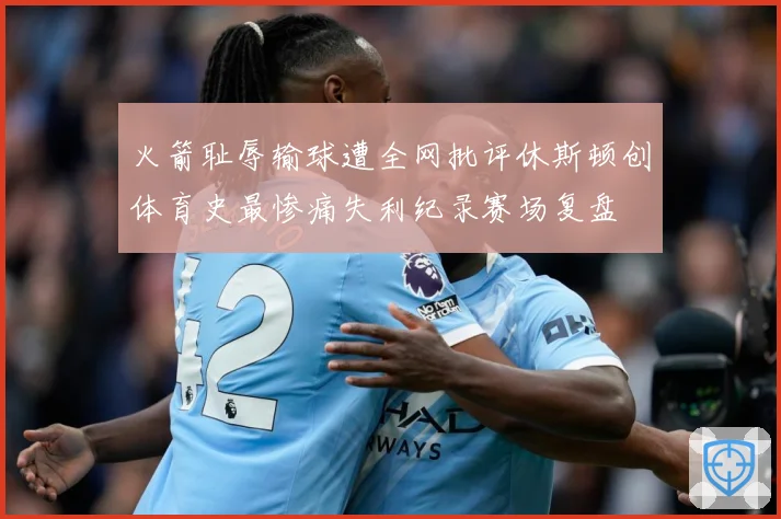火箭耻辱输球遭全网批评休斯顿创体育史最惨痛失利纪录赛场复盘