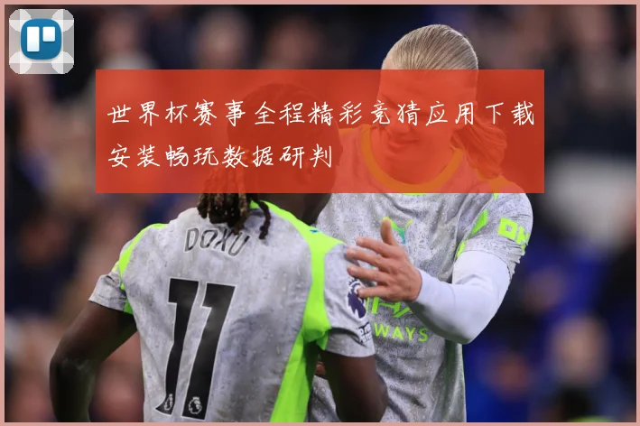世界杯赛事全程精彩竞猜应用下载安装畅玩数据研判