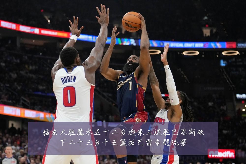 猛龙大胜魔术五十二分迎来三连胜巴恩斯砍下二十三分十五篮板巴雷专题观察