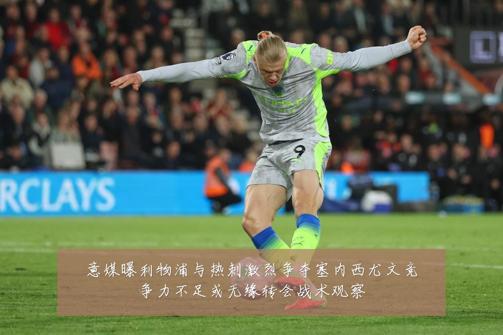 意媒曝利物浦与热刺激烈争夺塞内西尤文竞争力不足或无缘转会战术观察