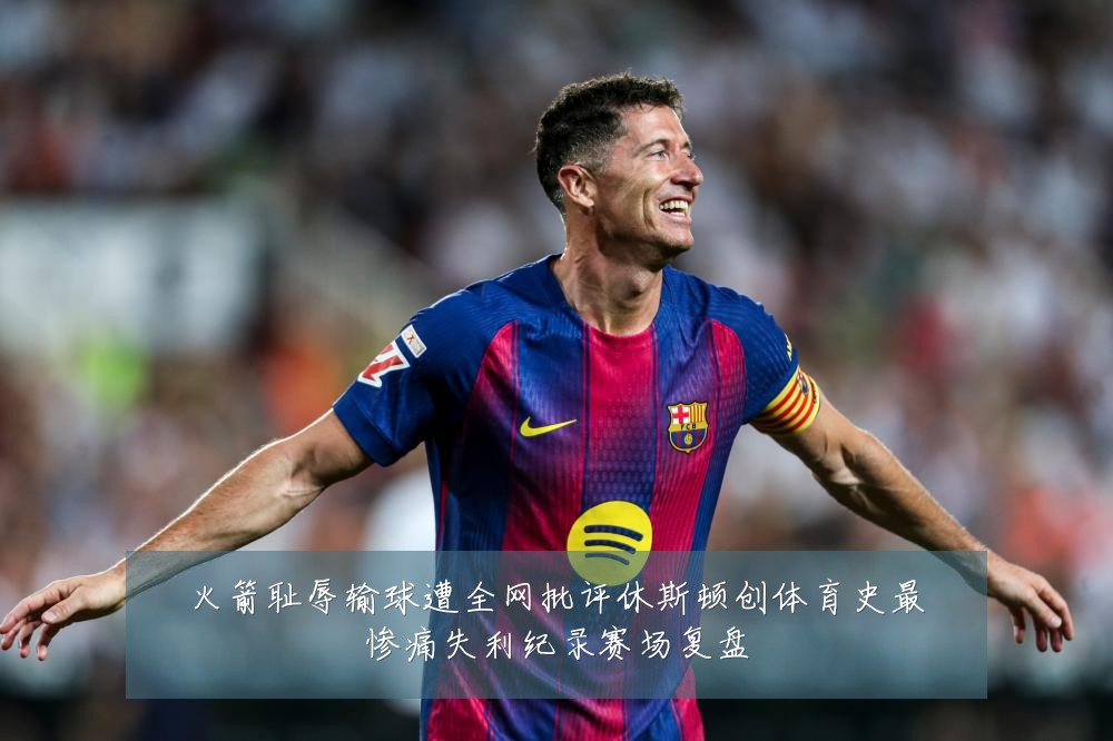 火箭耻辱输球遭全网批评休斯顿创体育史最惨痛失利纪录赛场复盘