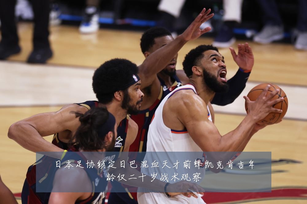日本足协锁定日巴混血天才前锋凯克肯吉年龄仅二十岁战术观察