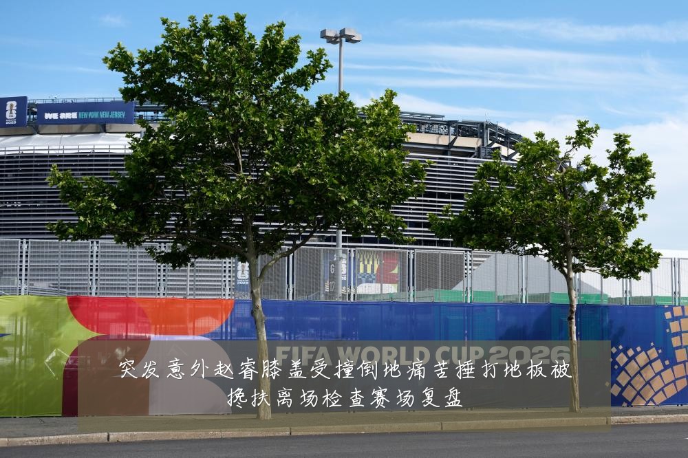 突发意外赵睿膝盖受撞倒地痛苦捶打地板被搀扶离场检查赛场复盘